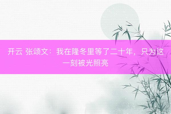 开云 张颂文：我在隆冬里等了二十年，只为这一刻被光照亮