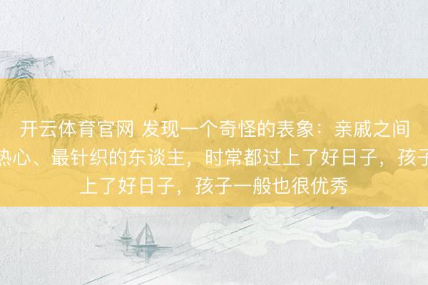 开云体育官网 发现一个奇怪的表象：亲戚之间，最大方、最热心、最针织的东谈主，时常都过上了好日子，孩子一般也很优秀