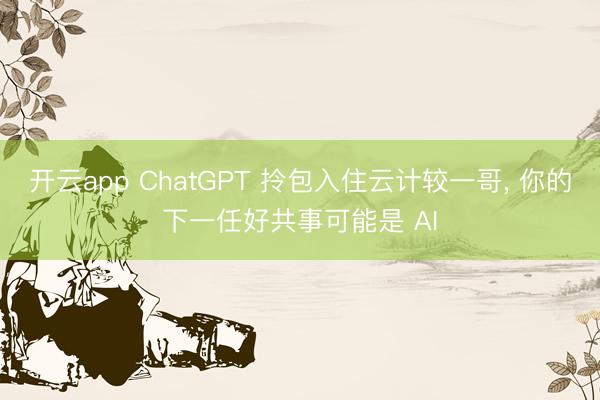 开云app ChatGPT 拎包入住云计较一哥， 你的下一任好共事可能是 AI