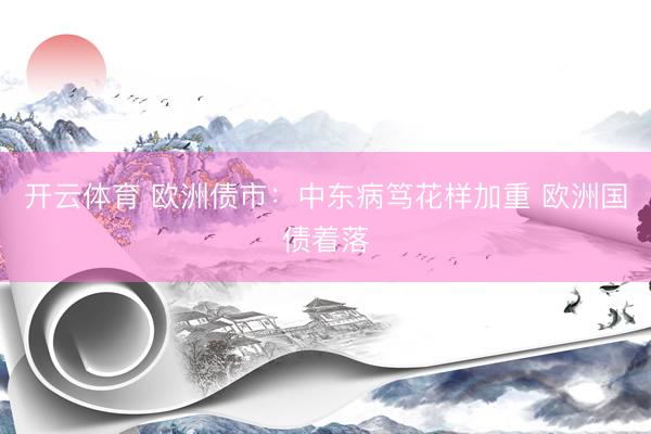 开云体育 欧洲债市：中东病笃花样加重 欧洲国债着落
